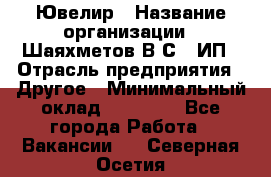 Ювелир › Название организации ­ Шаяхметов В.С., ИП › Отрасль предприятия ­ Другое › Минимальный оклад ­ 80 000 - Все города Работа » Вакансии   . Северная Осетия